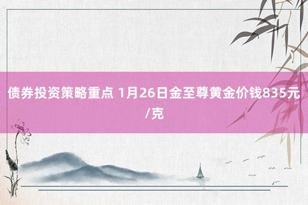 债券投资策略重点 1月26日金至尊黄金价钱835元/克