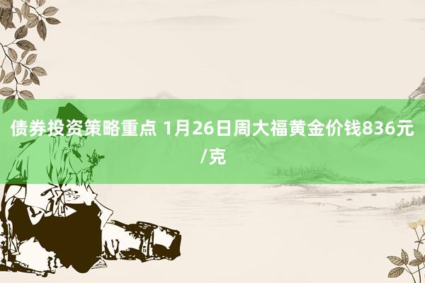 债券投资策略重点 1月26日周大福黄金价钱836元/克