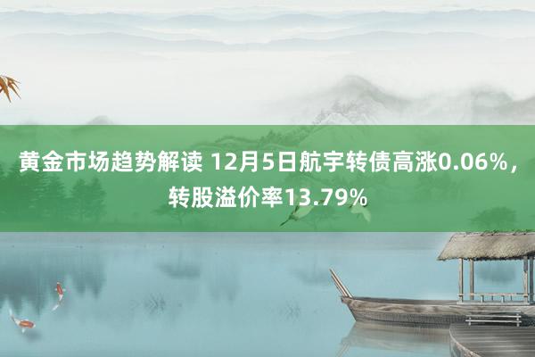 黄金市场趋势解读 12月5日航宇转债高涨0.06%，转股溢价率13.79%