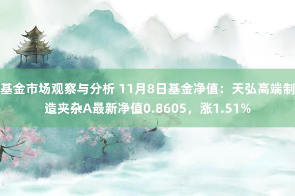 基金市场观察与分析 11月8日基金净值：天弘高端制造夹杂A最新净值0.8605，涨1.51%