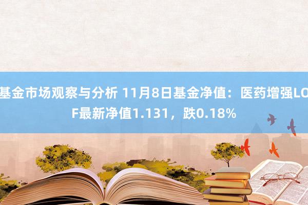 基金市场观察与分析 11月8日基金净值：医药增强LOF最新净值1.131，跌0.18%