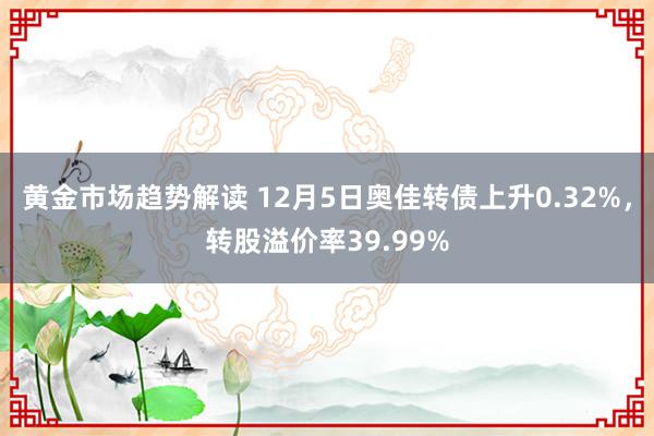 黄金市场趋势解读 12月5日奥佳转债上升0.32%，转股溢价率39.99%