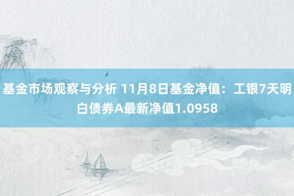 基金市场观察与分析 11月8日基金净值：工银7天明白债券A最新净值1.0958