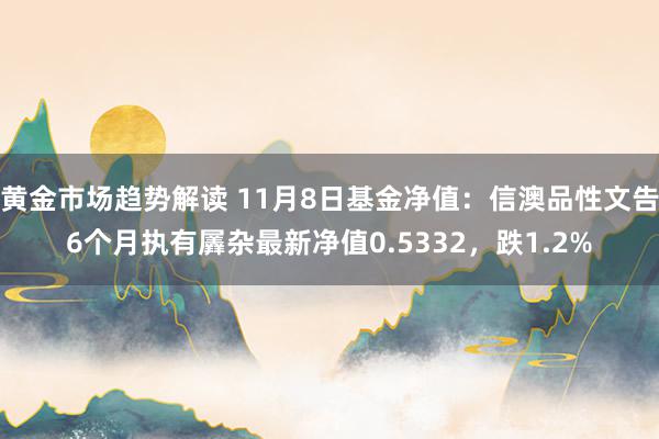 黄金市场趋势解读 11月8日基金净值：信澳品性文告6个月执有羼杂最新净值0.5332，跌1.2%