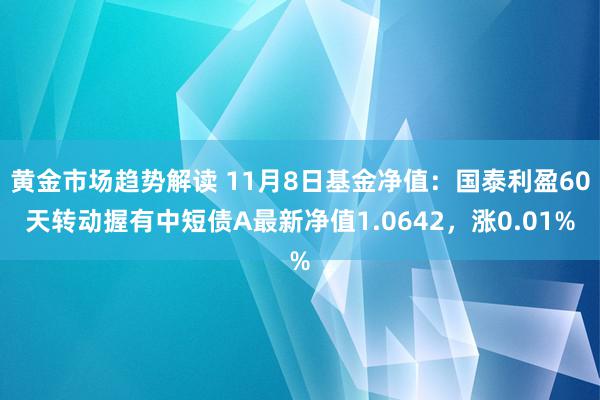 黄金市场趋势解读 11月8日基金净值：国泰利盈60天转动握有中短债A最新净值1.0642，涨0.01%