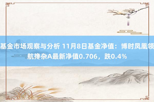 基金市场观察与分析 11月8日基金净值：博时凤凰领航搀杂A最新净值0.706，跌0.4%