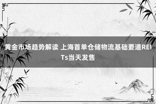 黄金市场趋势解读 上海首单仓储物流基础要道REITs当天发售