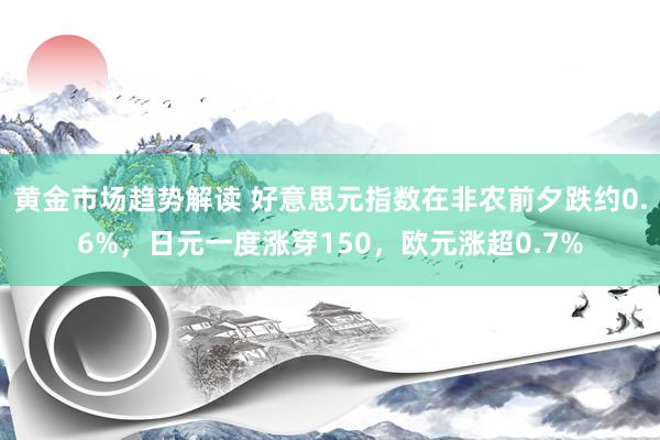 黄金市场趋势解读 好意思元指数在非农前夕跌约0.6%，日元一度涨穿150，欧元涨超0.7%