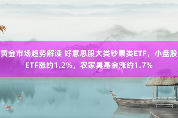 黄金市场趋势解读 好意思股大类钞票类ETF，小盘股ETF涨约1.2%，农家具基金涨约1.7%