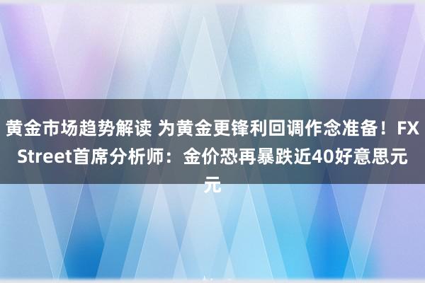 黄金市场趋势解读 为黄金更锋利回调作念准备！FXStreet首席分析师：金价恐再暴跌近40好意思元