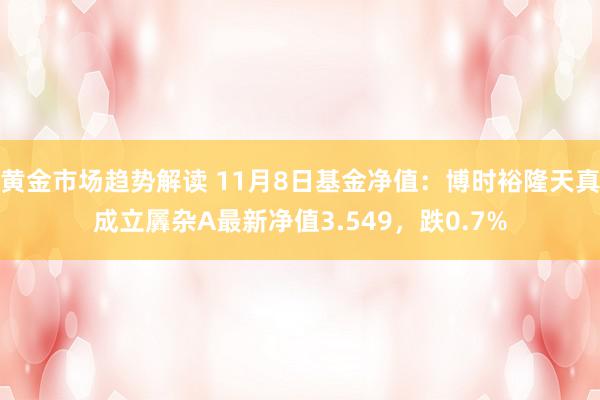 黄金市场趋势解读 11月8日基金净值：博时裕隆天真成立羼杂A最新净值3.549，跌0.7%