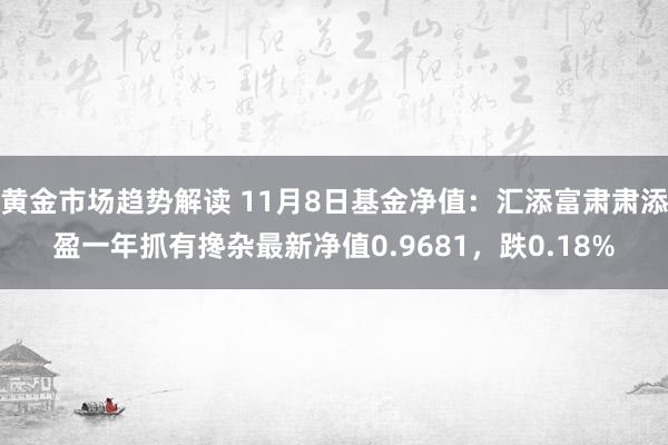 黄金市场趋势解读 11月8日基金净值：汇添富肃肃添盈一年抓有搀杂最新净值0.9681，跌0.18%