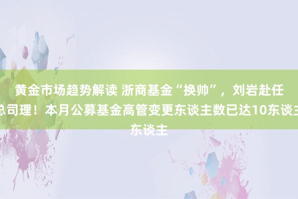 黄金市场趋势解读 浙商基金“换帅”，刘岩赴任总司理！本月公募基金高管变更东谈主数已达10东谈主