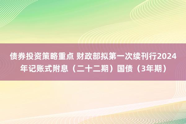 债券投资策略重点 财政部拟第一次续刊行2024年记账式附息（二十二期）国债（3年期）