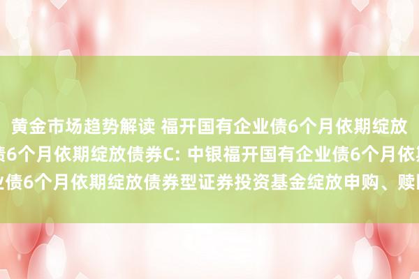 黄金市场趋势解读 福开国有企业债6个月依期绽放债券A,福开国有企业债6个月依期绽放债券C: 中银福开国有企业债6个月依期绽放债券型证券投资基金绽放申购、赎回及调度业务公告