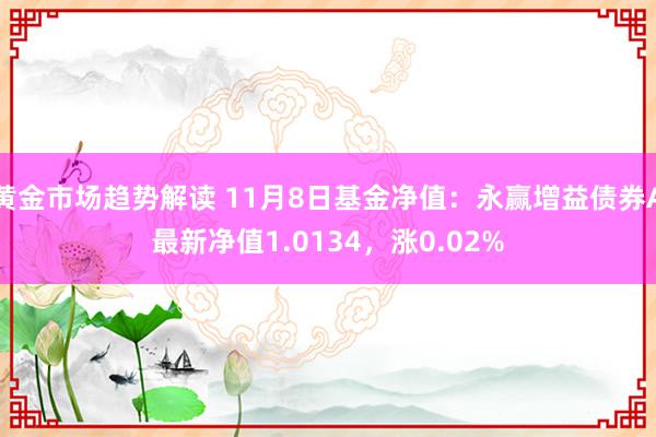 黄金市场趋势解读 11月8日基金净值：永赢增益债券A最新净值1.0134，涨0.02%