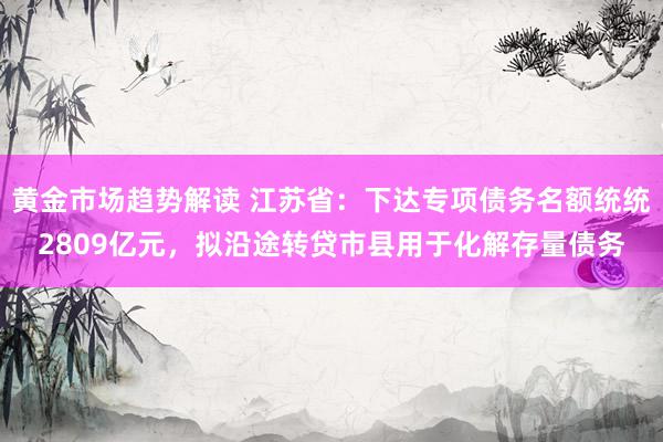 黄金市场趋势解读 江苏省：下达专项债务名额统统2809亿元，拟沿途转贷市县用于化解存量债务