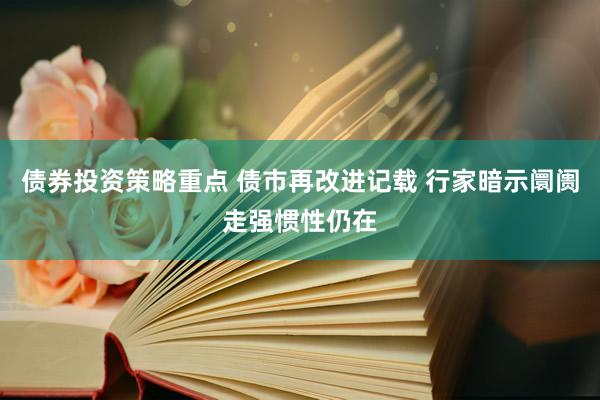 债券投资策略重点 债市再改进记载 行家暗示阛阓走强惯性仍在