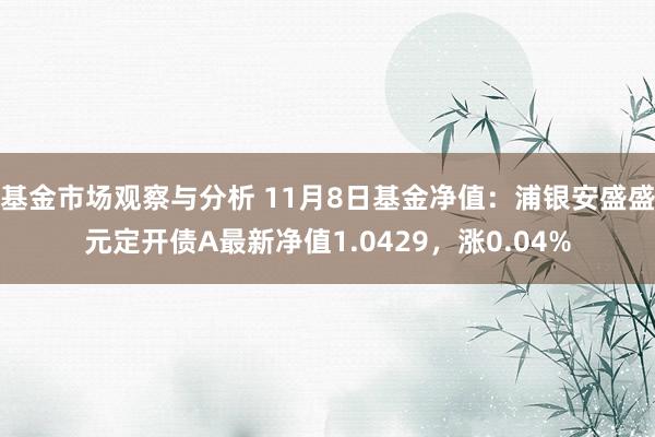 基金市场观察与分析 11月8日基金净值：浦银安盛盛元定开债A最新净值1.0429，涨0.04%