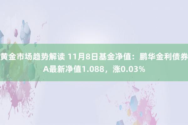 黄金市场趋势解读 11月8日基金净值：鹏华金利债券A最新净值1.088，涨0.03%