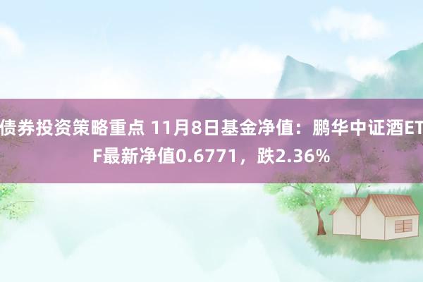 债券投资策略重点 11月8日基金净值：鹏华中证酒ETF最新净值0.6771，跌2.36%