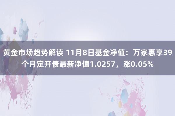 黄金市场趋势解读 11月8日基金净值：万家惠享39个月定开债最新净值1.0257，涨0.05%