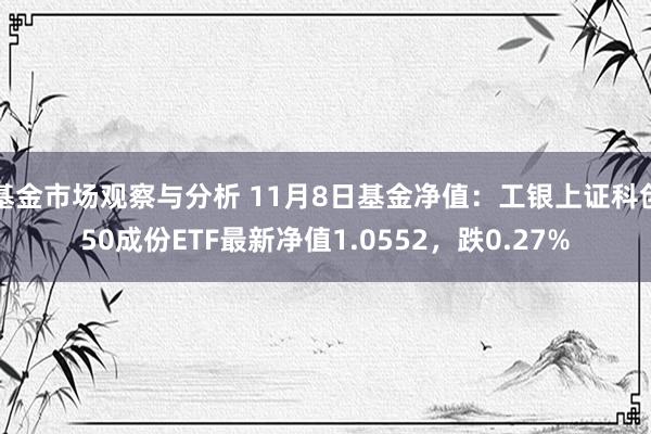 基金市场观察与分析 11月8日基金净值：工银上证科创50成份ETF最新净值1.0552，跌0.27%