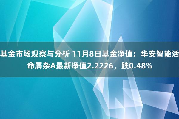 基金市场观察与分析 11月8日基金净值：华安智能活命羼杂A最新净值2.2226，跌0.48%