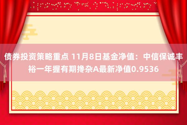 债券投资策略重点 11月8日基金净值：中信保诚丰裕一年握有期搀杂A最新净值0.9536