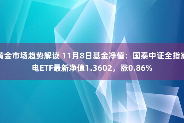 黄金市场趋势解读 11月8日基金净值：国泰中证全指家电ETF最新净值1.3602，涨0.86%