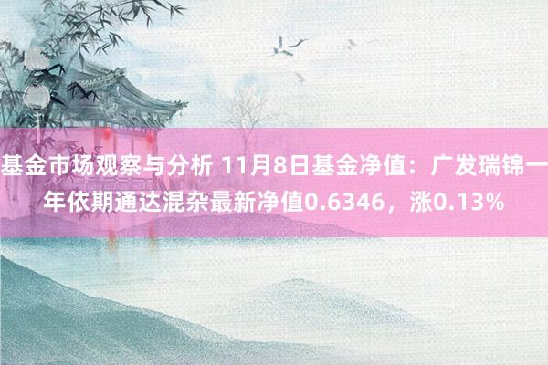 基金市场观察与分析 11月8日基金净值：广发瑞锦一年依期通达混杂最新净值0.6346，涨0.13%