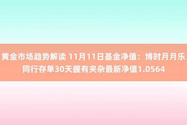 黄金市场趋势解读 11月11日基金净值：博时月月乐同行存单30天握有夹杂最新净值1.0564