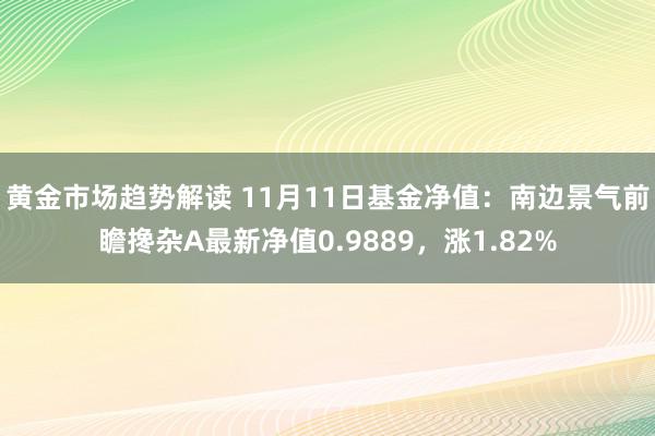 黄金市场趋势解读 11月11日基金净值：南边景气前瞻搀杂A最新净值0.9889，涨1.82%