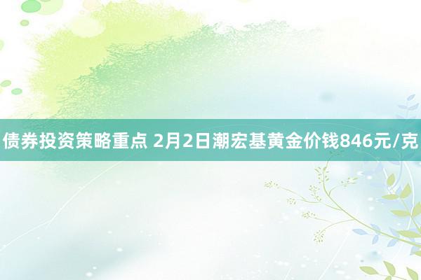 债券投资策略重点 2月2日潮宏基黄金价钱846元/克