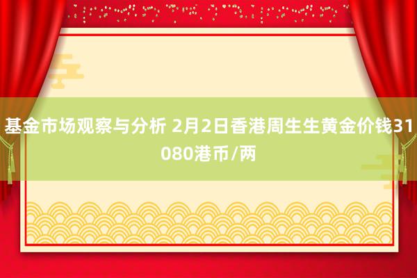 基金市场观察与分析 2月2日香港周生生黄金价钱31080港币/两