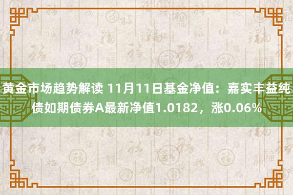 黄金市场趋势解读 11月11日基金净值：嘉实丰益纯债如期债券A最新净值1.0182，涨0.06%