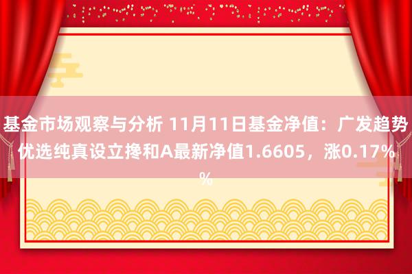 基金市场观察与分析 11月11日基金净值：广发趋势优选纯真设立搀和A最新净值1.6605，涨0.17%