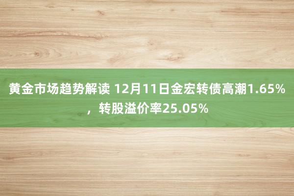 黄金市场趋势解读 12月11日金宏转债高潮1.65%，转股溢价率25.05%