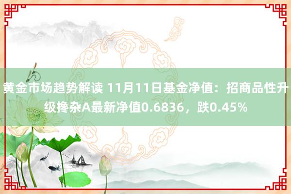 黄金市场趋势解读 11月11日基金净值：招商品性升级搀杂A最新净值0.6836，跌0.45%