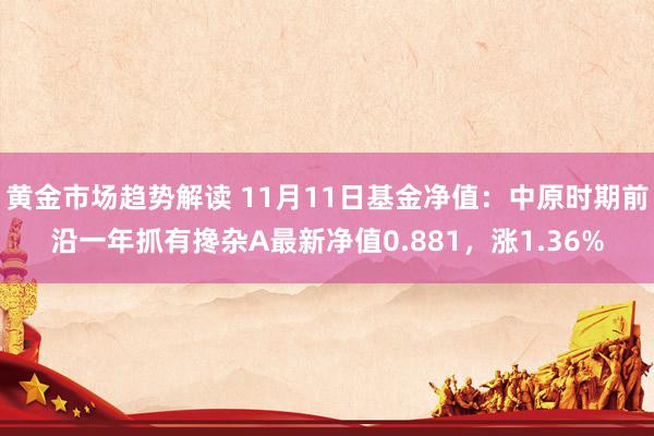 黄金市场趋势解读 11月11日基金净值：中原时期前沿一年抓有搀杂A最新净值0.881，涨1.36%