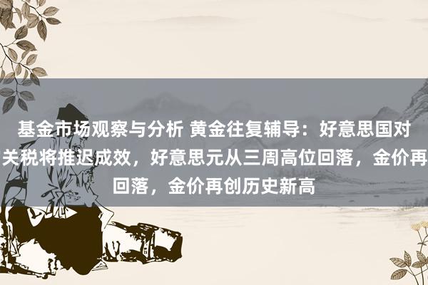 基金市场观察与分析 黄金往复辅导：好意思国对加墨两国的关税将推迟成效，好意思元从三周高位回落，金价再创历史新高