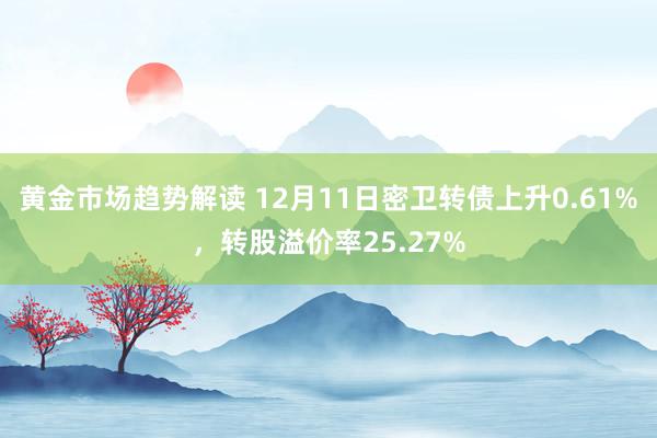 黄金市场趋势解读 12月11日密卫转债上升0.61%，转股溢价率25.27%