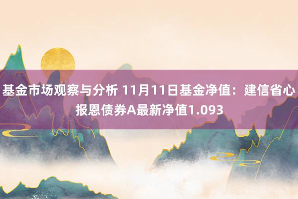 基金市场观察与分析 11月11日基金净值：建信省心报恩债券A最新净值1.093