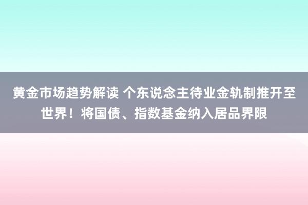 黄金市场趋势解读 个东说念主待业金轨制推开至世界！将国债、指数基金纳入居品界限