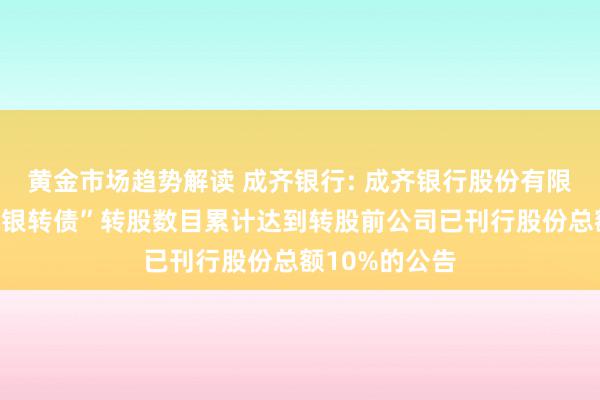 黄金市场趋势解读 成齐银行: 成齐银行股份有限公司对于“成银转债”转股数目累计达到转股前公司已刊行股份总额10%的公告