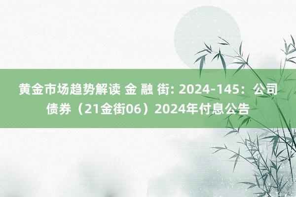 黄金市场趋势解读 金 融 街: 2024-145：公司债券（21金街06）2024年付息公告