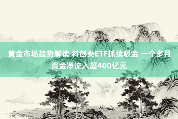 黄金市场趋势解读 科创类ETF抓续吸金 一个多月资金净流入超400亿元