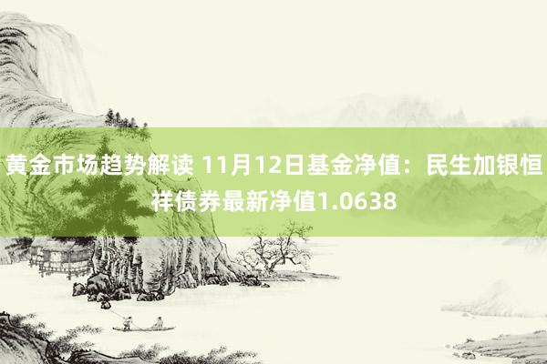 黄金市场趋势解读 11月12日基金净值：民生加银恒祥债券最新净值1.0638