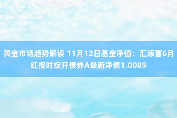 黄金市场趋势解读 11月12日基金净值：汇添富6月红按时绽开债券A最新净值1.0089