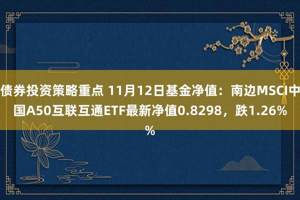 债券投资策略重点 11月12日基金净值：南边MSCI中国A50互联互通ETF最新净值0.8298，跌1.26%